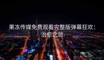 果冻传媒免费观看完整版弹幕狂欢：治愈之旅