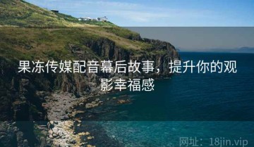 果冻传媒配音幕后故事，提升你的观影幸福感