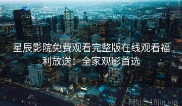 星辰影院免费观看完整版在线观看福利放送：全家观影首选