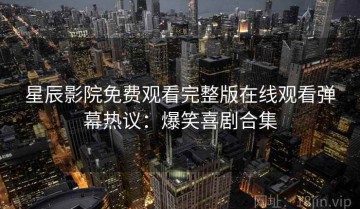 星辰影院免费观看完整版在线观看弹幕热议：爆笑喜剧合集