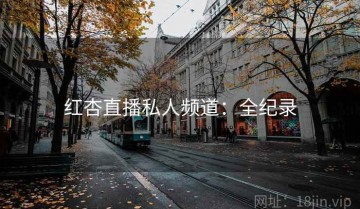 红杏直播私人频道：全纪录