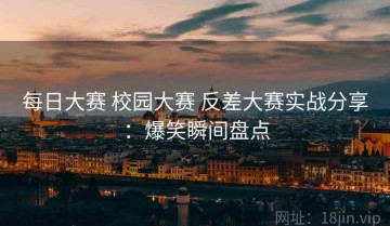 每日大赛 校园大赛 反差大赛实战分享：爆笑瞬间盘点