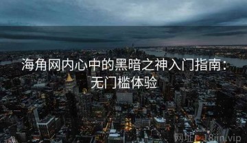 海角网内心中的黑暗之神入门指南：无门槛体验