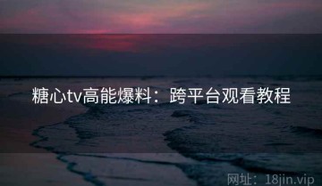 糖心tv高能爆料：跨平台观看教程