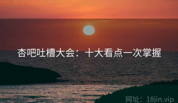 杏吧吐槽大会：十大看点一次掌握