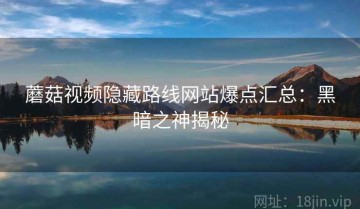 蘑菇视频隐藏路线网站爆点汇总：黑暗之神揭秘