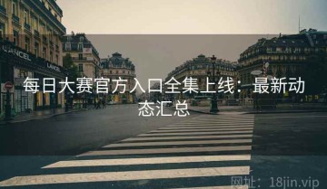每日大赛官方入口全集上线：最新动态汇总