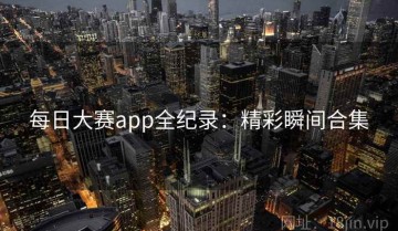每日大赛app全纪录：精彩瞬间合集