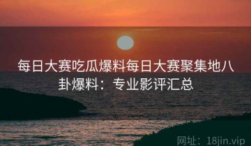 每日大赛吃瓜爆料每日大赛聚集地八卦爆料：专业影评汇总