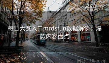 每日大赛入口mrdsfun数据解读：爆款内容盘点