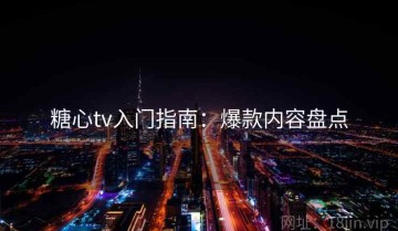 糖心tv入门指南：爆款内容盘点