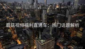 蘑菇视频福利直通车：热门话题解析