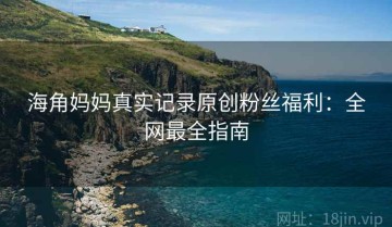 海角妈妈真实记录原创粉丝福利：全网最全指南