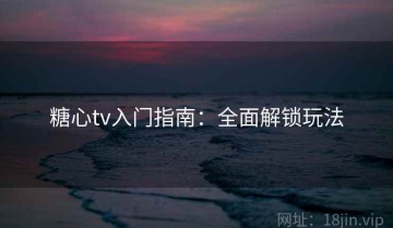 糖心tv入门指南：全面解锁玩法