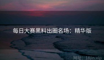 每日大赛黑料出圈名场：精华版