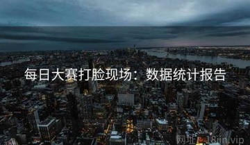 每日大赛打脸现场：数据统计报告