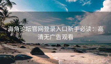 海角论坛官网登录入口新手必读：高清无广告观看