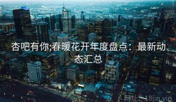 杏吧有你;春暖花开年度盘点：最新动态汇总