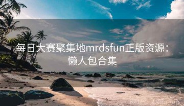 每日大赛聚集地mrdsfun正版资源：懒人包合集