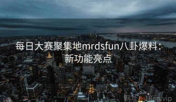 每日大赛聚集地mrdsfun八卦爆料：新功能亮点