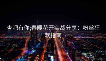 杏吧有你;春暖花开实战分享：粉丝狂欢指南