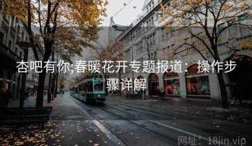 杏吧有你;春暖花开专题报道：操作步骤详解