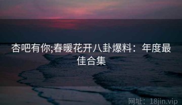 杏吧有你;春暖花开八卦爆料：年度最佳合集