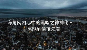 海角网内心中的黑暗之神神秘入口：高能剧情抢先看