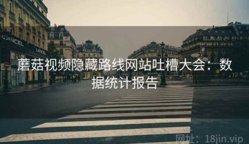 蘑菇视频隐藏路线网站吐槽大会：数据统计报告
