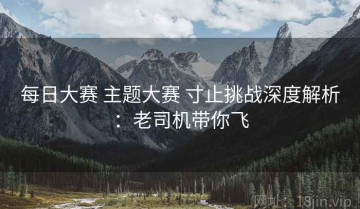 每日大赛 主题大赛 寸止挑战深度解析：老司机带你飞