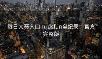 每日大赛入口mrdsfun全纪录：官方完整版