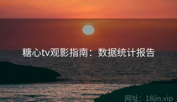 糖心tv观影指南：数据统计报告