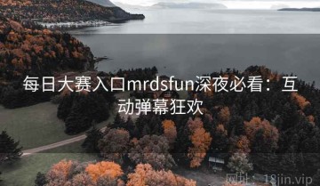 每日大赛入口mrdsfun深夜必看：互动弹幕狂欢