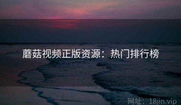 蘑菇视频正版资源：热门排行榜