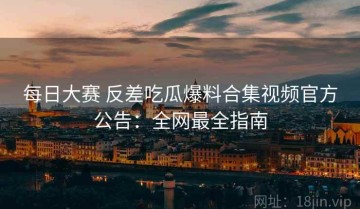 每日大赛 反差吃瓜爆料合集视频官方公告：全网最全指南