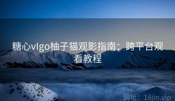 糖心vIgo柚子猫观影指南：跨平台观看教程
