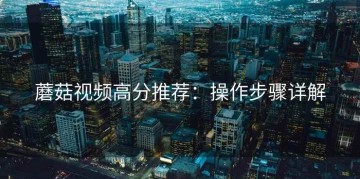 蘑菇视频高分推荐：操作步骤详解