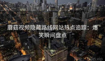蘑菇视频隐藏路线网站热点追踪：爆笑瞬间盘点