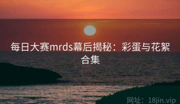 每日大赛mrds幕后揭秘：彩蛋与花絮合集