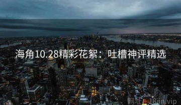 海角10.28精彩花絮：吐槽神评精选