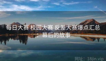 每日大赛 校园大赛 反差大赛爆点汇总：幕后的故事