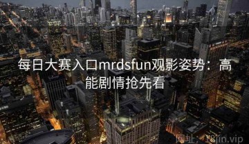 每日大赛入口mrdsfun观影姿势：高能剧情抢先看
