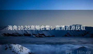 海角10.28高能合集：高清资源获取