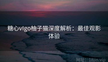 糖心vIgo柚子猫深度解析：最佳观影体验