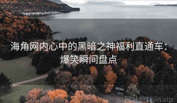 海角网内心中的黑暗之神福利直通车：爆笑瞬间盘点