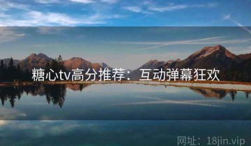 糖心tv高分推荐：互动弹幕狂欢