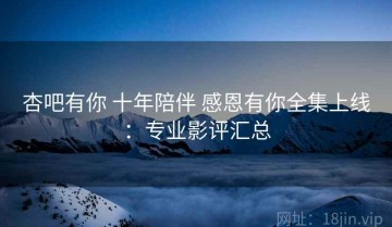 杏吧有你 十年陪伴 感恩有你全集上线：专业影评汇总