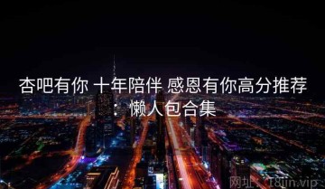 杏吧有你 十年陪伴 感恩有你高分推荐：懒人包合集
