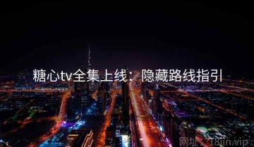 糖心tv全集上线：隐藏路线指引