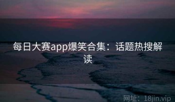 每日大赛app爆笑合集：话题热搜解读